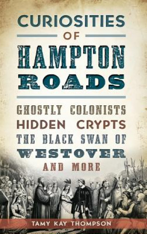 Kniha Curiosities of Hampton Roads: : Ghostly Colonists, Hidden Crypts, the Black Swan of Westover and More Tamy Kay Thompson