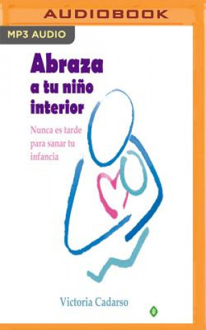 Audio Abraza a Tu Nino Interior: Nunca Es Tarde Para Sanar Tu Infancia Victoria Cadarso