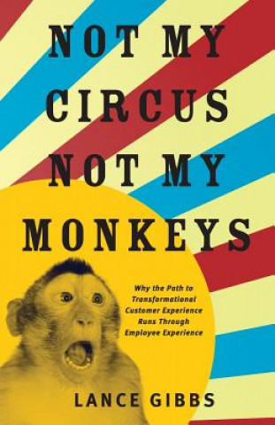 Kniha Not My Circus, Not My Monkeys: Why the Path to Transformational Customer Experience Runs Through Employee Experience Lance Gibbs