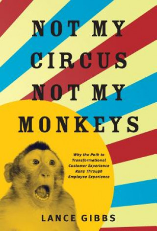 Kniha Not My Circus, Not My Monkeys: Why the Path to Transformational Customer Experience Runs Through Employee Experience Lance Gibbs