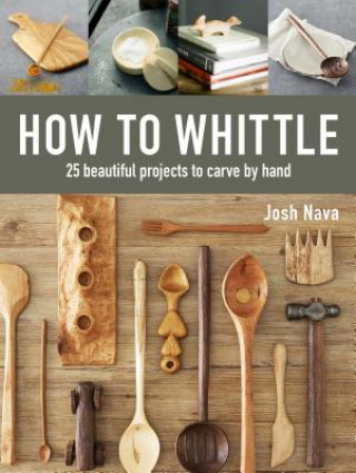 Carte How to Whittle: 25 Beautiful Projects to Carve by Hand Josh Nava