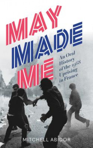 Kniha May Made Me: An Oral History of the 1968 Uprising in France Mitchell Abidor