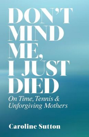 Carte Don't Mind Me, I Just Died: On Time, Tennis, and Unforgiving Mothers Caroline Sutton