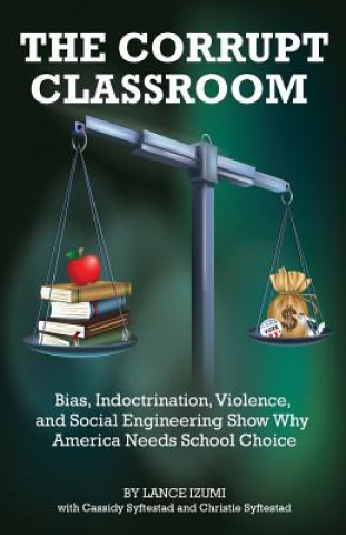 Könyv The Corrupt Classroom: Bias, Indoctrination, Violence and Social Engineering Show Why America Needs School Choice Lance Izumi