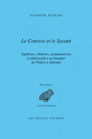 Carte Le Convive Et Le Savant: Sophistes, Rheteurs, Grammairiens Et Philosophes Au Banquet de Platon a Athenee Yannick Scolan