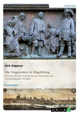 Carte Die Hugenotten in Magdeburg. Ursachen für die Vertreibung aus Frankreich und Neuansiedlung in Preußen Dirk Höppner