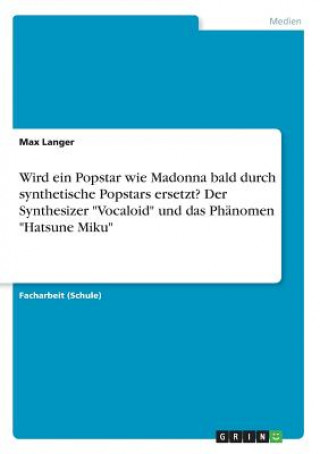 Kniha Wird ein Popstar wie Madonna bald durch synthetische Popstars ersetzt? Der Synthesizer "Vocaloid" und das Phänomen "Hatsune Miku" Max Langer