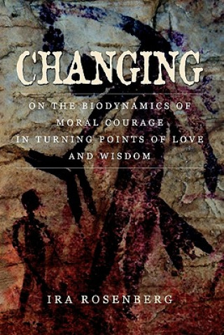 Knjiga Changing: On the Biodynamics of Moral Courage in Turning Points of Love and Wisdom Ira Rosenberg