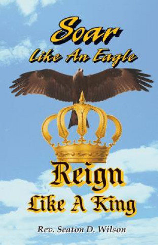 Könyv Soar Like an Eagle, Reign Like a King Rev Seaton D Wilson