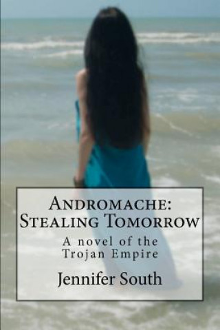 Knjiga Andromache: Stealing Tomorrow: A novel of the Trojan Empire Jennifer South