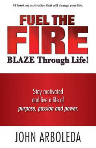 Carte Fuel the Fire. Blaze Through Life.: Stay Motivated and Live a Life of Purpose, Passion and Power. John Arboleda