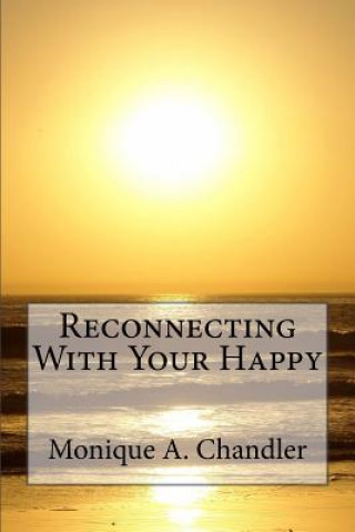 Libro Reconnecting With Your Happy: Reconnecting With Your Happy is a lighthearted, inspirational guide to living fearlessly, resourcefully and without li Monique a Chandler