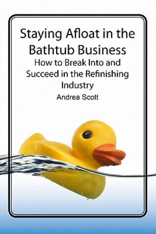 Book Staying Afloat in the Bathtub Business: How to Break Into and Succeed in the Refinishing Industry Andrea Scott