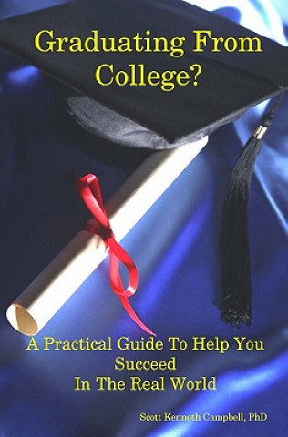 Könyv Graduating From College?: A Practical Guide To Help You Succeed In The Real World Scott Campbell