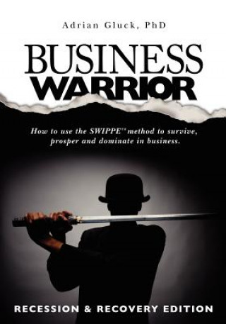 Kniha Business Warrior: Recession & Recovery Edition: How to use the SWIPPE(tm) method to survive, prosper and dominate in business. Adrian Gluck Phd