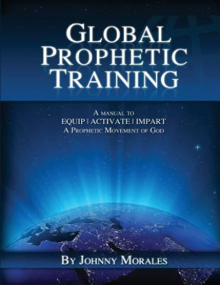 Książka Global Prophetic Training: A Manual to Equip, Impart and Activate a Prophetic Movement of God Johnny Morales