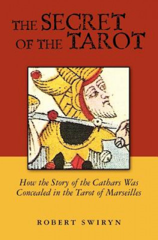 Carte The Secret of the Tarot: How the Story of the Cathars Was Concealed in the Tarot of Marseilles Robert Swiryn
