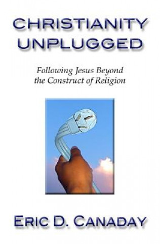 Kniha Christianity Unplugged: Following Jesus Beyond the Construct of Religion Eric D Canaday