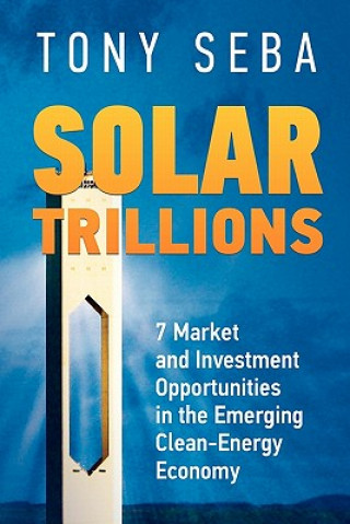 Knjiga Solar Trillions: 7 Market and Investment Opportunities in the Emerging Clean-Energy Economy Tony Seba