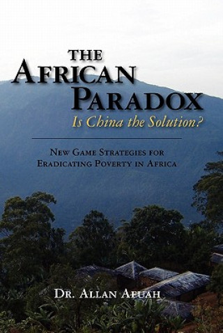 Carte The African Paradox. Is China the Solution?: New Game Strategies For Eradicating Poverty In Africa Dr Allan Afuah
