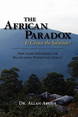 Book The African Paradox. Is China the Solution?: New Game Strategies For Eradicating Poverty In Africa Dr Allan Afuah