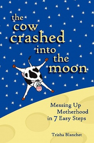 Książka The Cow Crashed into the Moon: Messing up Motherhood in 7 Easy Steps Trisha Blanchet