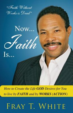 Buch Now... Faith Is...: How to Create the Life God Desires for You to Live by Faith and by Works (Action) MR Fray T White Sr