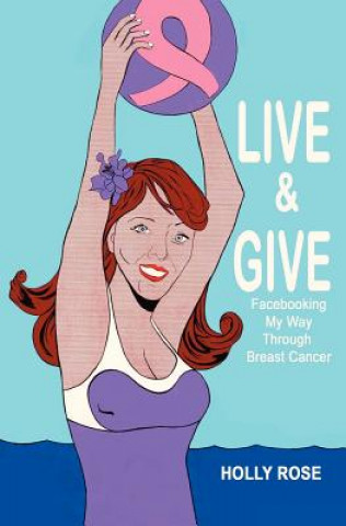 Buch Live and Give: Facebooking My Way Through Breast Cancer Mrs Holly Rose