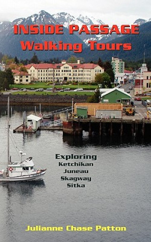 Kniha Inside Passage Walking Tours: Exploring Ketchikan, Juneau, Skagway and Sitka Julianne Chase Patton