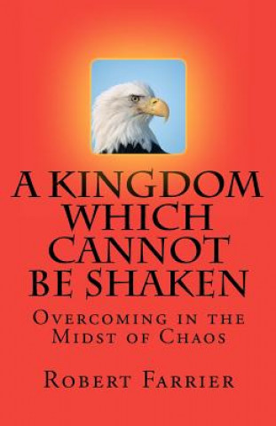 Book A Kingdom which cannot be Shaken: Overcoming in the Midst of Chaos Robert A Farrier