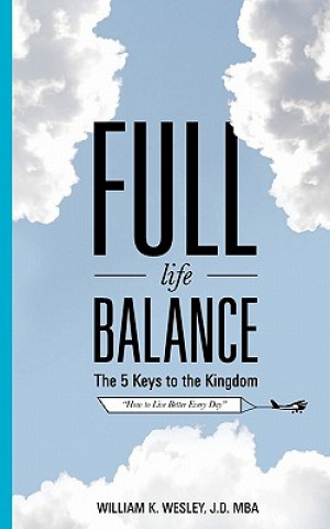 Könyv Full Life Balance: The Five Keys To the Kingdom: How To Live Better Every Day William K Wesley Jd Mba