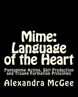 Könyv Mime: Language of the Heart: Pantomime Acting, Skit Production and Troupe Formation Principles Mrs Alexandra Stefanie McGee