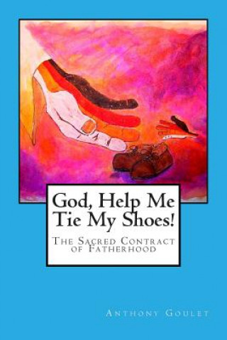Carte God, Help Me Tie My Shoes!: The Sacred Contract of Fatherhood Anthony Goulet