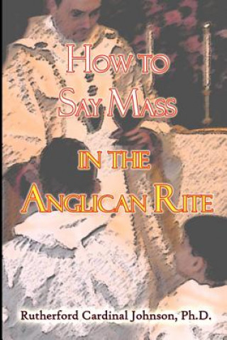 Kniha How to Say Mass in the Anglican Rite Rutherford Cardinal Johnson