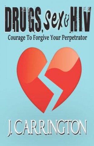 Carte Drugs, Sex & HIV: Courage To Forgive Your Perpetrator J Carrington