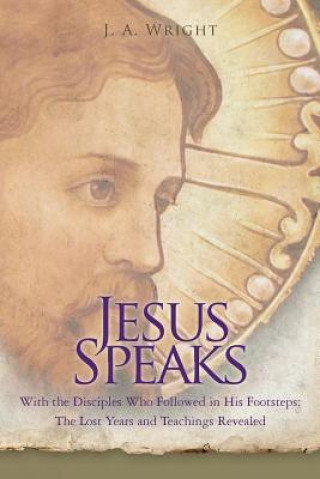 Carte Jesus Speaks: With the Disciples Who Followed in His Footsteps: The Lost Years and Teachings Revealed J. R. Wright