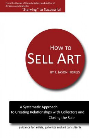 Kniha How to Sell Art: A Systematic Approach to Creating Relationships with Collectors and Closing the Sale J Jason Horejs
