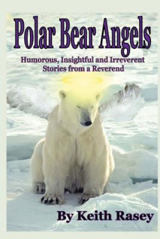 Könyv Polar Bear Angels: Humorous, Insightful and Irreverent Stories from a Reverend Rev Keith a Rasey