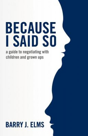 Kniha Because I said so: a guide to negotiating with children and grown ups Barry J Elms