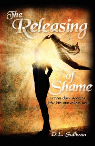 Carte The Releasing of Shame: From dark secrets into His marvelous light D L Sullivan