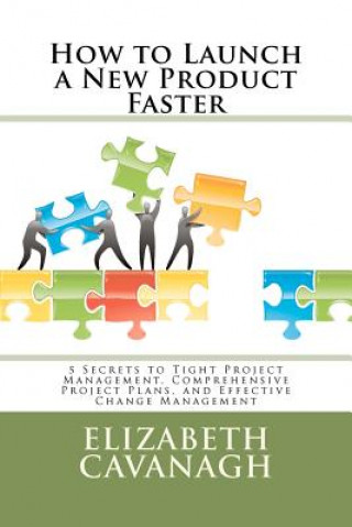 Kniha How to Launch a New Product Faster: 5 Secrets to Tight Project Management, Comprehensive Project Plans, and Effective Change Management Elizabeth Cavanagh