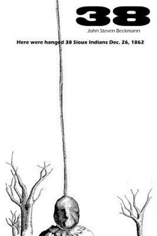 Книга 38: Here were hanged 38 Sioux indians Dec. 26, 1862 John Steven Beckmann