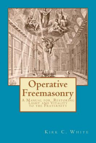 Carte Operative Freemasonry: A Manual for Restoring Light and Vitality to the Fraternity Kirk C White
