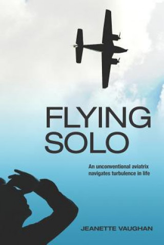 Knjiga Flying Solo: An Unconventional Aviatrix Navigates Turbulence in Life Jeanette Vaughan