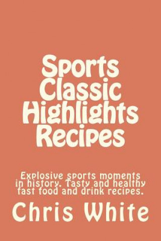 Kniha Sports Classic Highlights Recipes: Explosive sports moments in history. Tasty and healthy fast food and drink Chris White