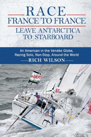 Kniha Race France to France: Leave Antarctica to Starboard: An American in the Vendée Globe, Racing Solo, Non-Stop, Around the World Rich Wilson