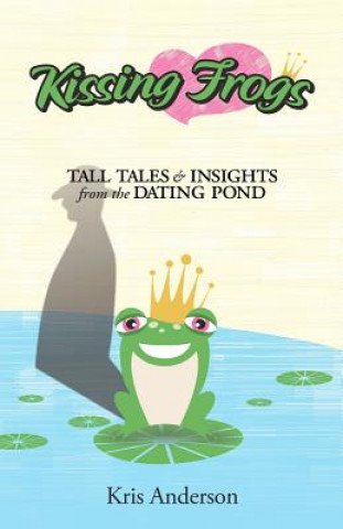 Carte Kissing Frogs: Tall Tales and Insights from the Dating Pond Kristi C Anderson