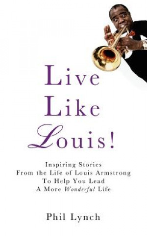 Könyv Live Like Louis!: Inspiring Stories From the Life of Louis Armstrong to Help You Lead a More Wonderful Life Phil Lynch