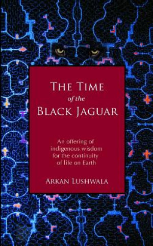 Könyv The Time of the Black Jaguar: An Offering of Indigenous Wisdom for the Continuity of Life on Earth Arkan Lushwala