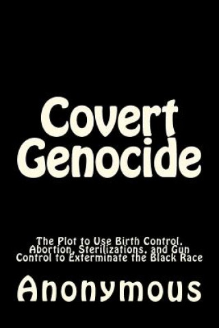 Könyv Covert Genocide: The Plot to Use Birth Control, Abortion, Sterilizations, and Gun Control to Exterminate the Black Race Anonymous